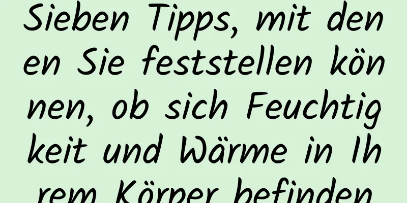 Sieben Tipps, mit denen Sie feststellen können, ob sich Feuchtigkeit und Wärme in Ihrem Körper befinden