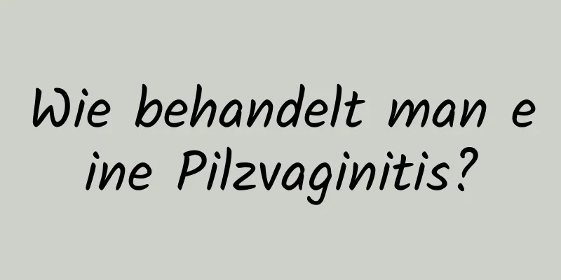 Wie behandelt man eine Pilzvaginitis?