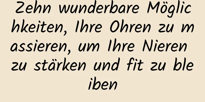 Zehn wunderbare Möglichkeiten, Ihre Ohren zu massieren, um Ihre Nieren zu stärken und fit zu bleiben