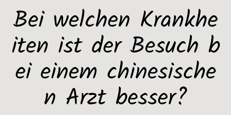 Bei welchen Krankheiten ist der Besuch bei einem chinesischen Arzt besser?