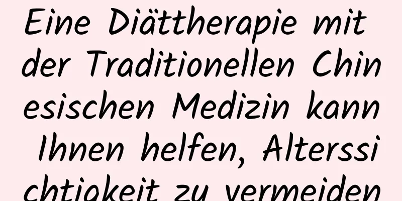 Eine Diättherapie mit der Traditionellen Chinesischen Medizin kann Ihnen helfen, Alterssichtigkeit zu vermeiden