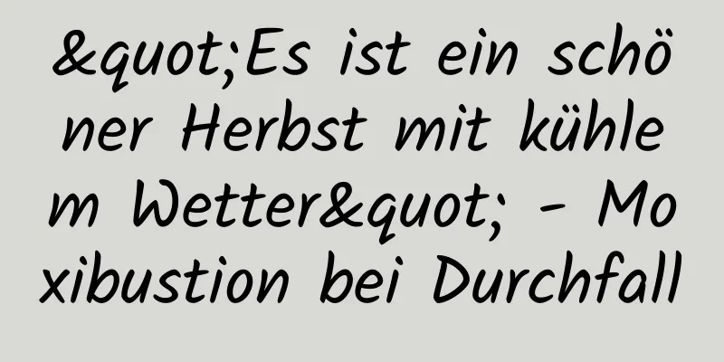 "Es ist ein schöner Herbst mit kühlem Wetter" - Moxibustion bei Durchfall