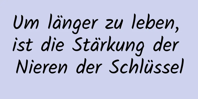 Um länger zu leben, ist die Stärkung der Nieren der Schlüssel