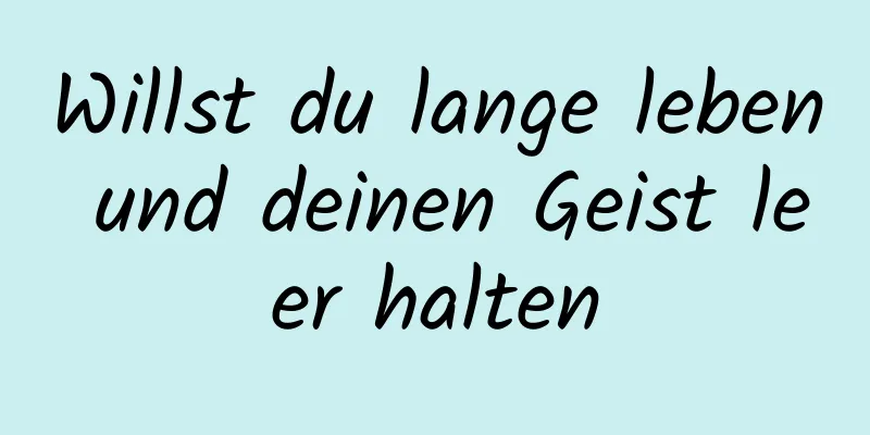 Willst du lange leben und deinen Geist leer halten