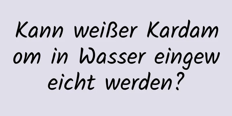 Kann weißer Kardamom in Wasser eingeweicht werden?