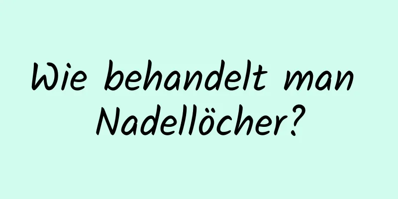 Wie behandelt man Nadellöcher?