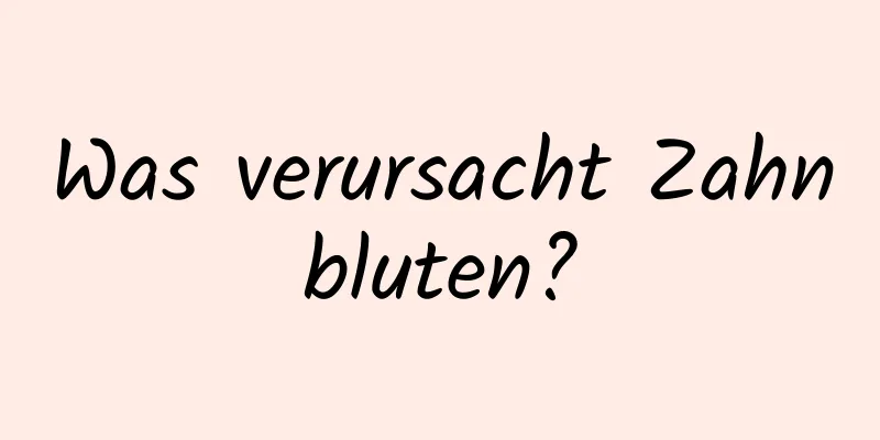 Was verursacht Zahnbluten?