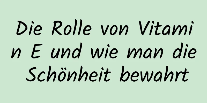 Die Rolle von Vitamin E und wie man die Schönheit bewahrt