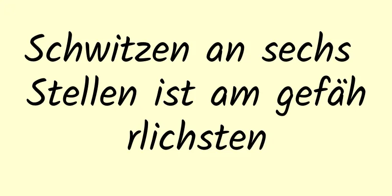 Schwitzen an sechs Stellen ist am gefährlichsten