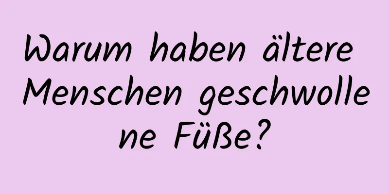 Warum haben ältere Menschen geschwollene Füße?