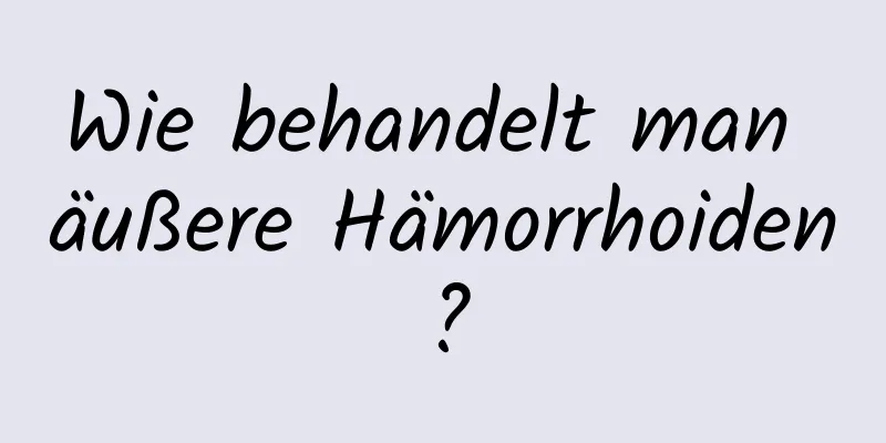 Wie behandelt man äußere Hämorrhoiden?