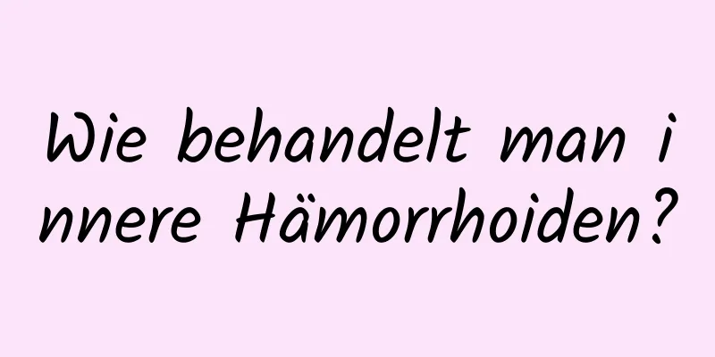 Wie behandelt man innere Hämorrhoiden?