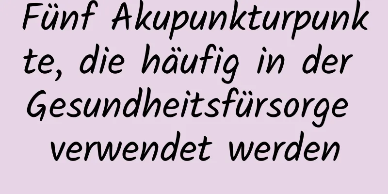 Fünf Akupunkturpunkte, die häufig in der Gesundheitsfürsorge verwendet werden