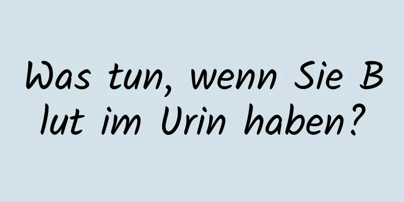 Was tun, wenn Sie Blut im Urin haben?