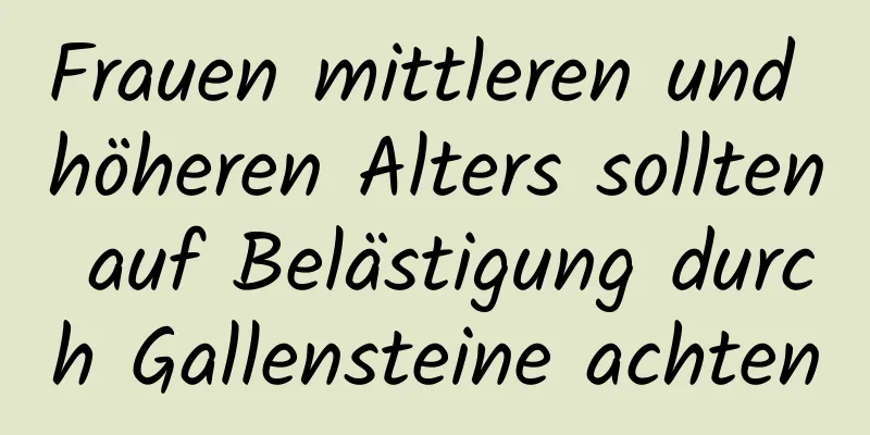 Frauen mittleren und höheren Alters sollten auf Belästigung durch Gallensteine ​​achten