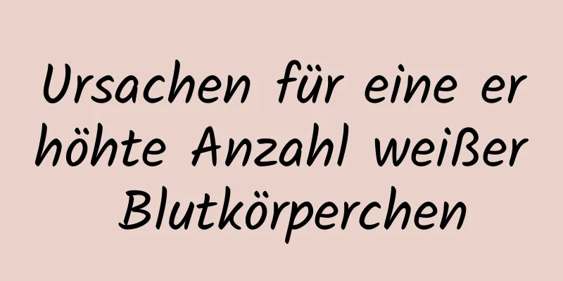 Ursachen für eine erhöhte Anzahl weißer Blutkörperchen