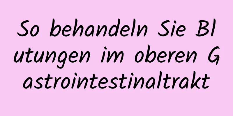 So behandeln Sie Blutungen im oberen Gastrointestinaltrakt