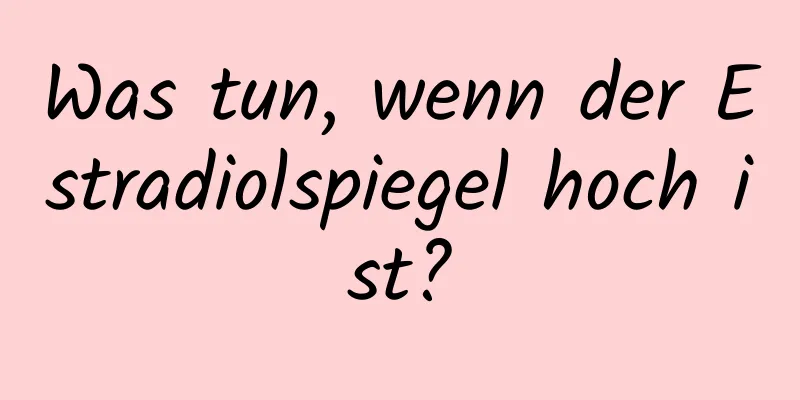 Was tun, wenn der Estradiolspiegel hoch ist?