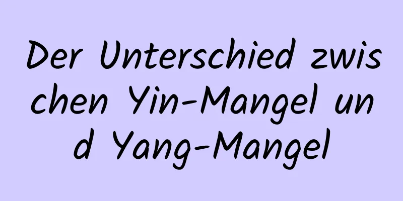 Der Unterschied zwischen Yin-Mangel und Yang-Mangel