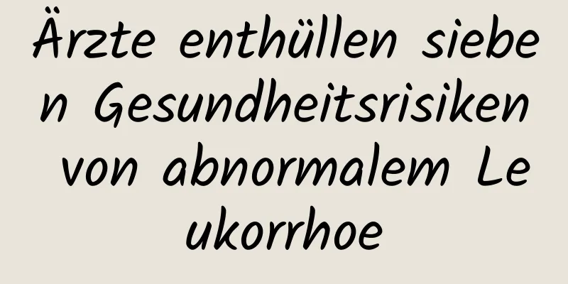 Ärzte enthüllen sieben Gesundheitsrisiken von abnormalem Leukorrhoe