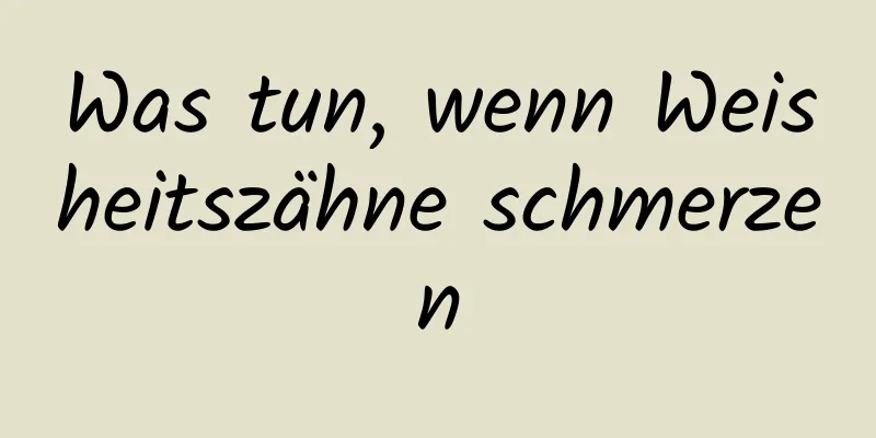 Was tun, wenn Weisheitszähne schmerzen