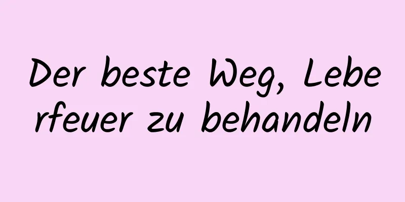 Der beste Weg, Leberfeuer zu behandeln