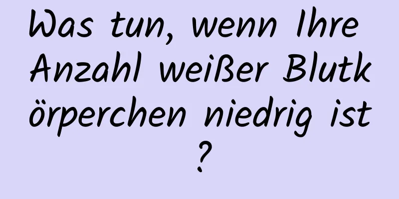 Was tun, wenn Ihre Anzahl weißer Blutkörperchen niedrig ist?