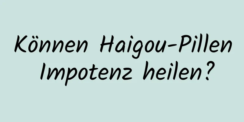 Können Haigou-Pillen Impotenz heilen?