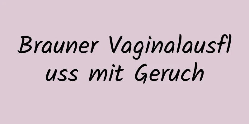 Brauner Vaginalausfluss mit Geruch