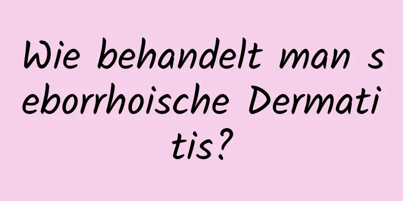 Wie behandelt man seborrhoische Dermatitis?