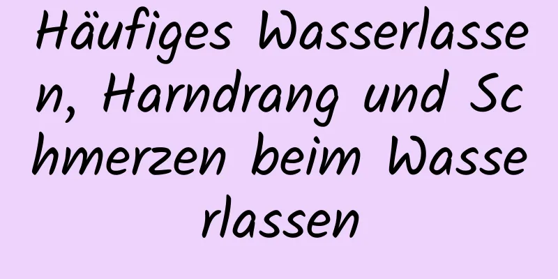 Häufiges Wasserlassen, Harndrang und Schmerzen beim Wasserlassen