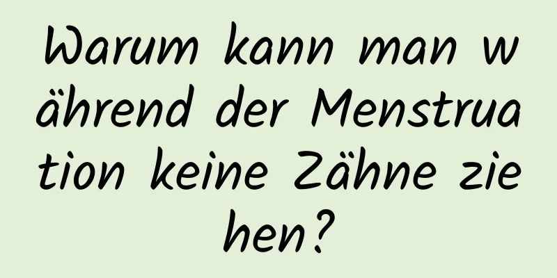 Warum kann man während der Menstruation keine Zähne ziehen?