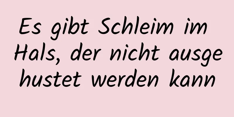 Es gibt Schleim im Hals, der nicht ausgehustet werden kann