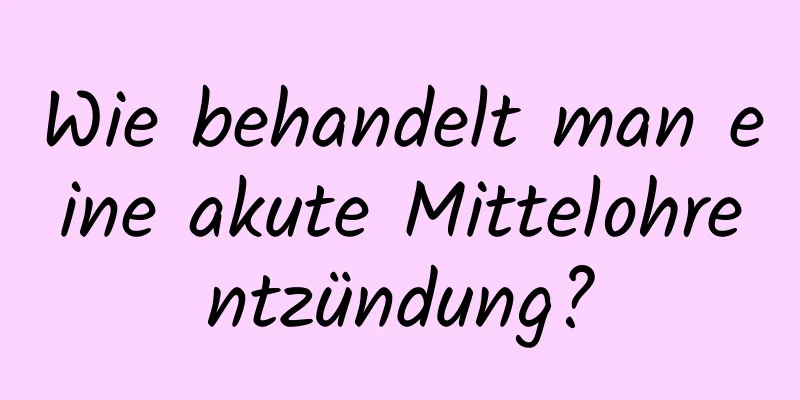 Wie behandelt man eine akute Mittelohrentzündung?