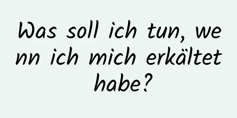 Was soll ich tun, wenn ich mich erkältet habe?