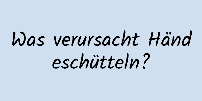 Was verursacht Händeschütteln?