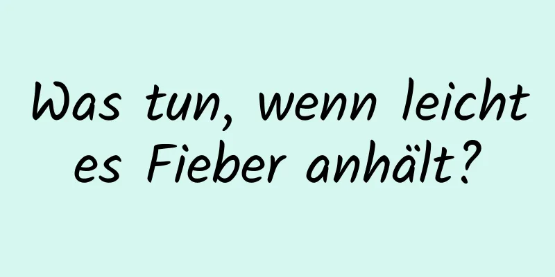 Was tun, wenn leichtes Fieber anhält?