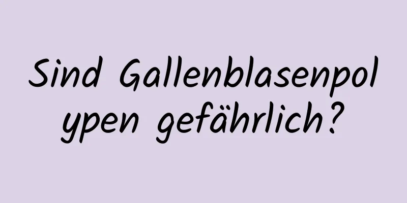 Sind Gallenblasenpolypen gefährlich?