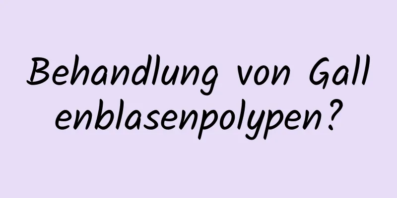 Behandlung von Gallenblasenpolypen?