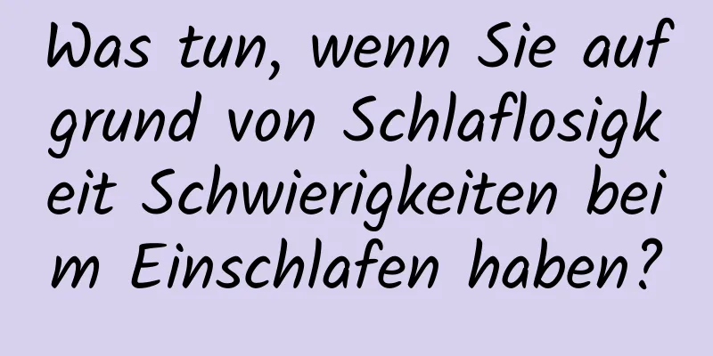 Was tun, wenn Sie aufgrund von Schlaflosigkeit Schwierigkeiten beim Einschlafen haben?