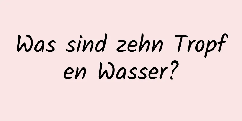 Was sind zehn Tropfen Wasser?