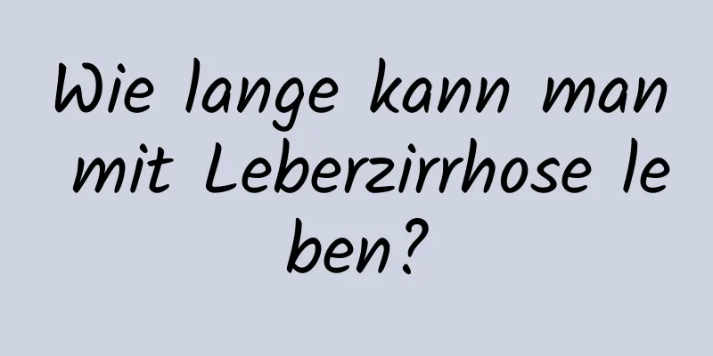 Wie lange kann man mit Leberzirrhose leben?