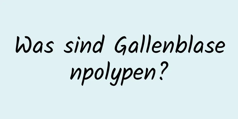 Was sind Gallenblasenpolypen?