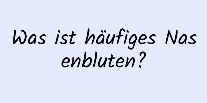 Was ist häufiges Nasenbluten?