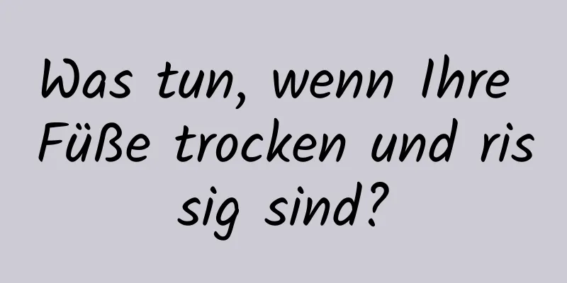 Was tun, wenn Ihre Füße trocken und rissig sind?