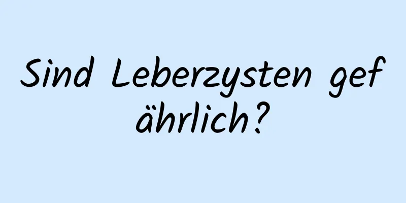 Sind Leberzysten gefährlich?