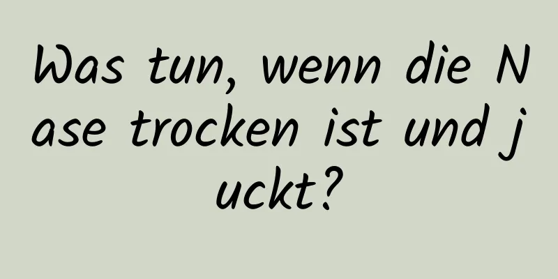 Was tun, wenn die Nase trocken ist und juckt?