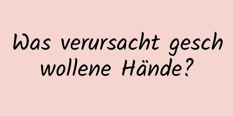 Was verursacht geschwollene Hände?