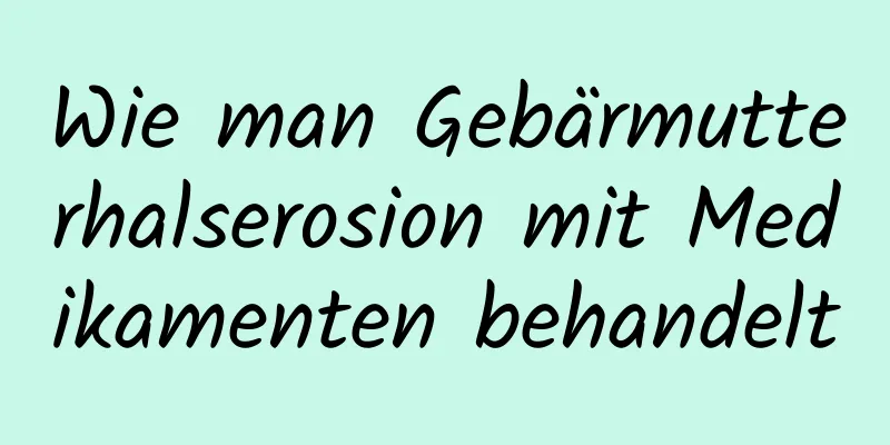 Wie man Gebärmutterhalserosion mit Medikamenten behandelt