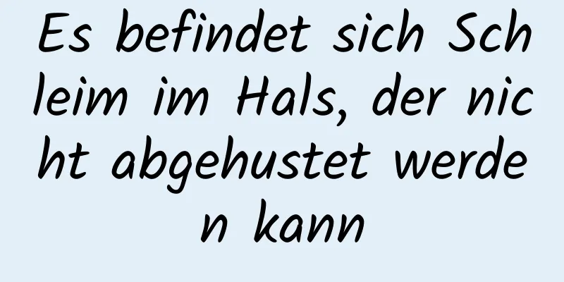 Es befindet sich Schleim im Hals, der nicht abgehustet werden kann